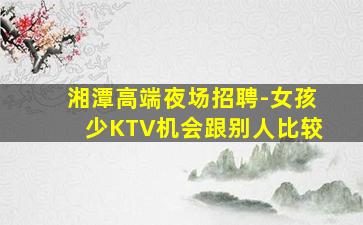 湘潭高端夜场招聘-女孩少KTV机会跟别人比较